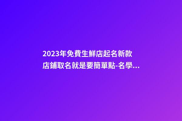 2023年免費生鮮店起名新款 店鋪取名就是要簡單點-名學(xué)網(wǎng)-第1張-店鋪起名-玄機派